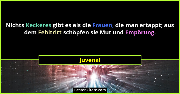 Nichts Keckeres gibt es als die Frauen, die man ertappt; aus dem Fehltritt schöpfen sie Mut und Empörung.... - Juvenal