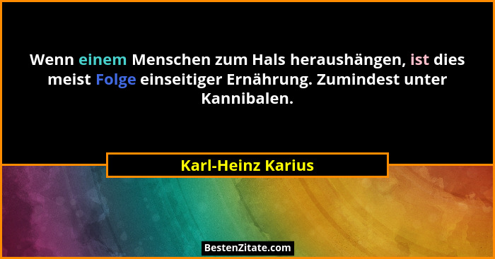 Wenn einem Menschen zum Hals heraushängen, ist dies meist Folge einseitiger Ernährung. Zumindest unter Kannibalen.... - Karl-Heinz Karius