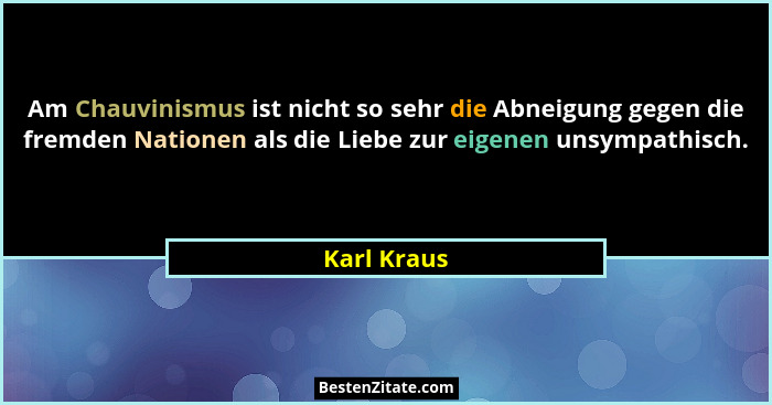 Am Chauvinismus ist nicht so sehr die Abneigung gegen die fremden Nationen als die Liebe zur eigenen unsympathisch.... - Karl Kraus