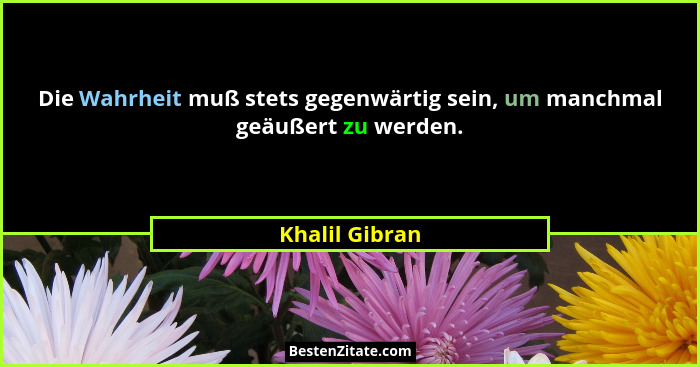 Die Wahrheit muß stets gegenwärtig sein, um manchmal geäußert zu werden.... - Khalil Gibran