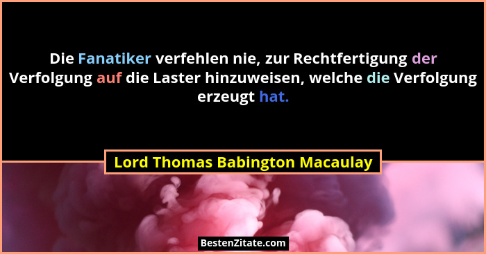 Die Fanatiker verfehlen nie, zur Rechtfertigung der Verfolgung auf die Laster hinzuweisen, welche die Verfolgung erze... - Lord Thomas Babington Macaulay