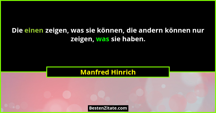 Die einen zeigen, was sie können, die andern können nur zeigen, was sie haben.... - Manfred Hinrich