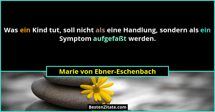 Was ein Kind tut, soll nicht als eine Handlung, sondern als ein Symptom aufgefaßt werden.... - Marie von Ebner-Eschenbach