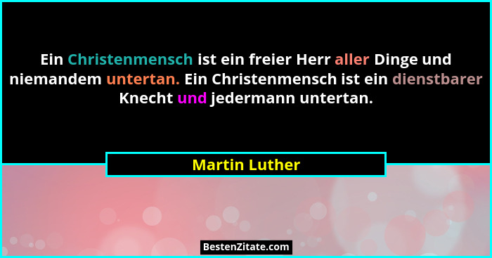 Ein Christenmensch ist ein freier Herr aller Dinge und niemandem untertan. Ein Christenmensch ist ein dienstbarer Knecht und jedermann... - Martin Luther