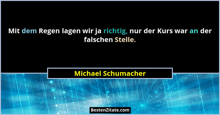 Mit dem Regen lagen wir ja richtig, nur der Kurs war an der falschen Stelle.... - Michael Schumacher