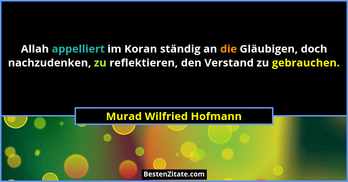 Allah appelliert im Koran ständig an die Gläubigen, doch nachzudenken, zu reflektieren, den Verstand zu gebrauchen.... - Murad Wilfried Hofmann