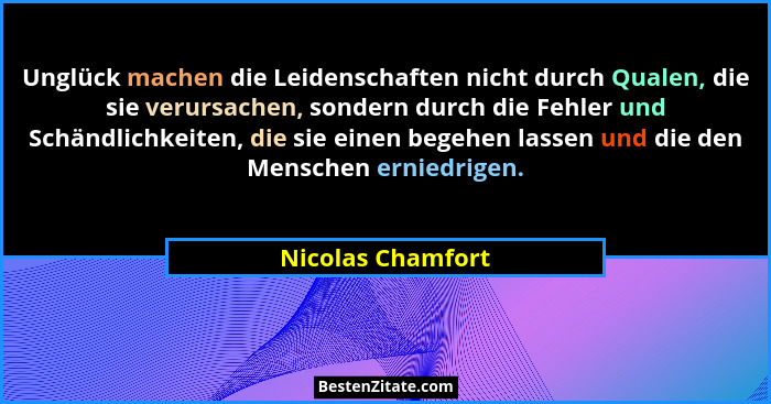 Unglück machen die Leidenschaften nicht durch Qualen, die sie verursachen, sondern durch die Fehler und Schändlichkeiten, die sie e... - Nicolas Chamfort