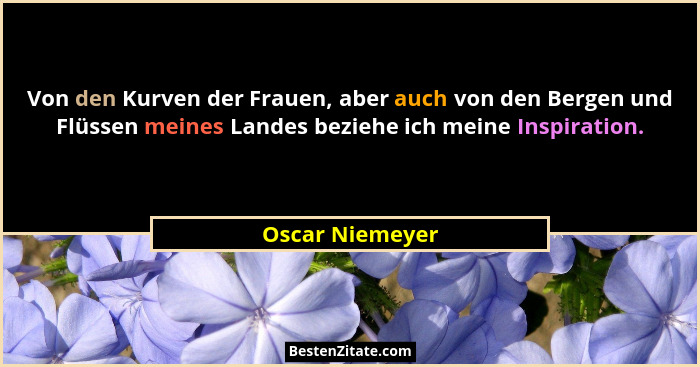 Von den Kurven der Frauen, aber auch von den Bergen und Flüssen meines Landes beziehe ich meine Inspiration.... - Oscar Niemeyer