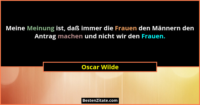 Meine Meinung ist, daß immer die Frauen den Männern den Antrag machen und nicht wir den Frauen.... - Oscar Wilde