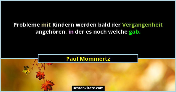 Probleme mit Kindern werden bald der Vergangenheit angehören, in der es noch welche gab.... - Paul Mommertz