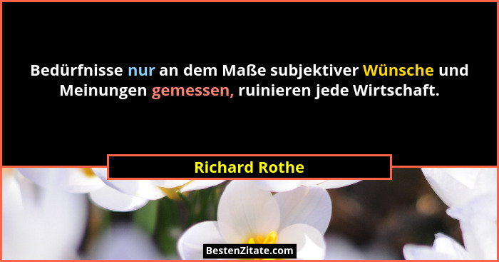 Bedürfnisse nur an dem Maße subjektiver Wünsche und Meinungen gemessen, ruinieren jede Wirtschaft.... - Richard Rothe
