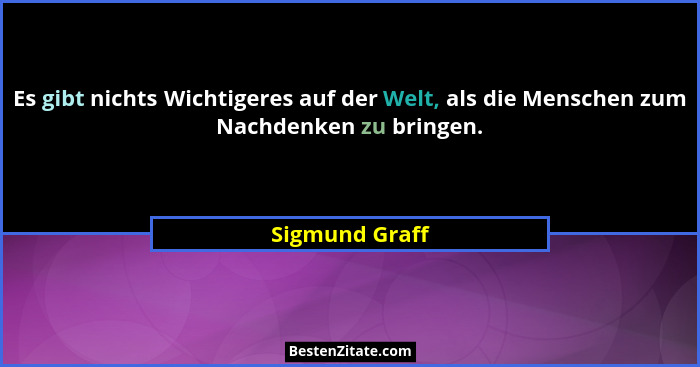 Es gibt nichts Wichtigeres auf der Welt, als die Menschen zum Nachdenken zu bringen.... - Sigmund Graff
