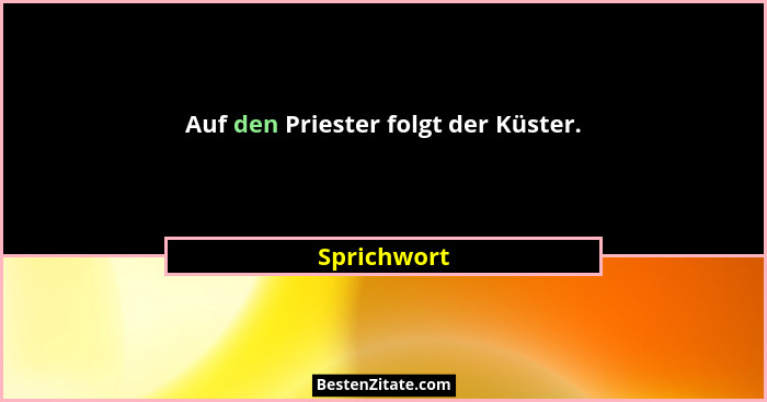 Auf den Priester folgt der Küster.... - Sprichwort
