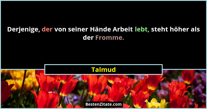 Derjenige, der von seiner Hände Arbeit lebt, steht höher als der Fromme.... - Talmud