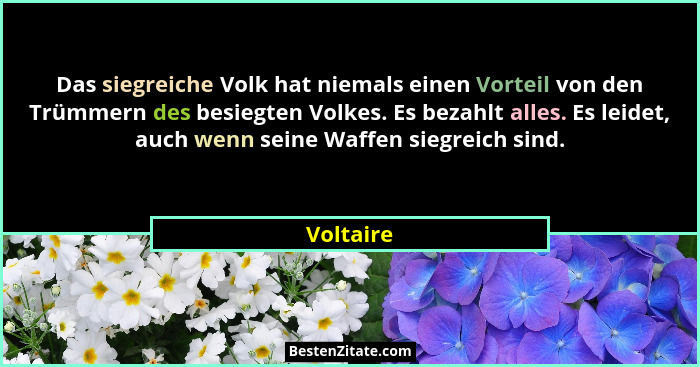 Das siegreiche Volk hat niemals einen Vorteil von den Trümmern des besiegten Volkes. Es bezahlt alles. Es leidet, auch wenn seine Waffen si... - Voltaire