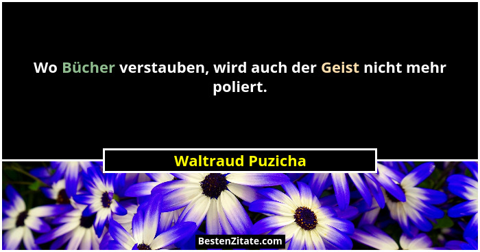 Wo Bücher verstauben, wird auch der Geist nicht mehr poliert.... - Waltraud Puzicha