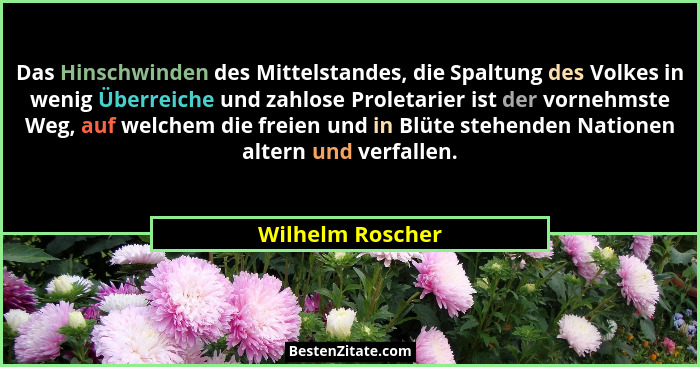 Das Hinschwinden des Mittelstandes, die Spaltung des Volkes in wenig Überreiche und zahlose Proletarier ist der vornehmste Weg, auf... - Wilhelm Roscher