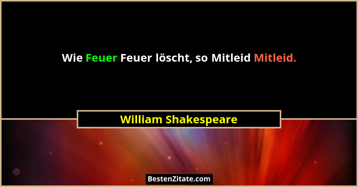 Wie Feuer Feuer löscht, so Mitleid Mitleid.... - William Shakespeare