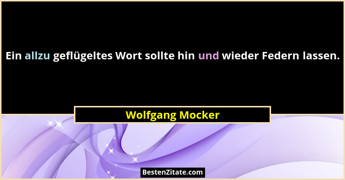 Ein allzu geflügeltes Wort sollte hin und wieder Federn lassen.... - Wolfgang Mocker