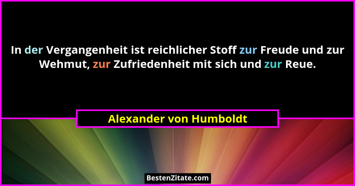 In der Vergangenheit ist reichlicher Stoff zur Freude und zur Wehmut, zur Zufriedenheit mit sich und zur Reue.... - Alexander von Humboldt