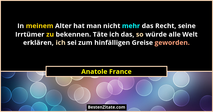 In meinem Alter hat man nicht mehr das Recht, seine Irrtümer zu bekennen. Täte ich das, so würde alle Welt erklären, ich sei zum hinf... - Anatole France