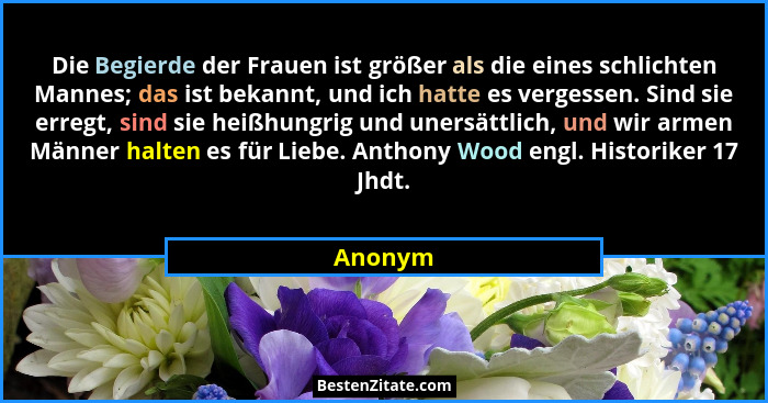 Die Begierde der Frauen ist größer als die eines schlichten Mannes; das ist bekannt, und ich hatte es vergessen. Sind sie erregt, sind sie he... - Anonym