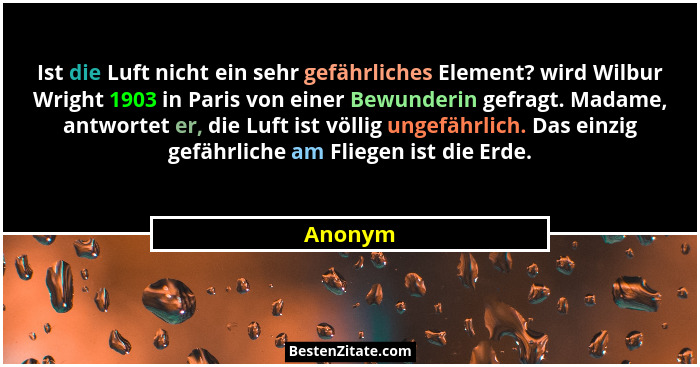 Ist die Luft nicht ein sehr gefährliches Element? wird Wilbur Wright 1903 in Paris von einer Bewunderin gefragt. Madame, antwortet er, die Lu... - Anonym