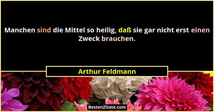 Manchen sind die Mittel so heilig, daß sie gar nicht erst einen Zweck brauchen.... - Arthur Feldmann