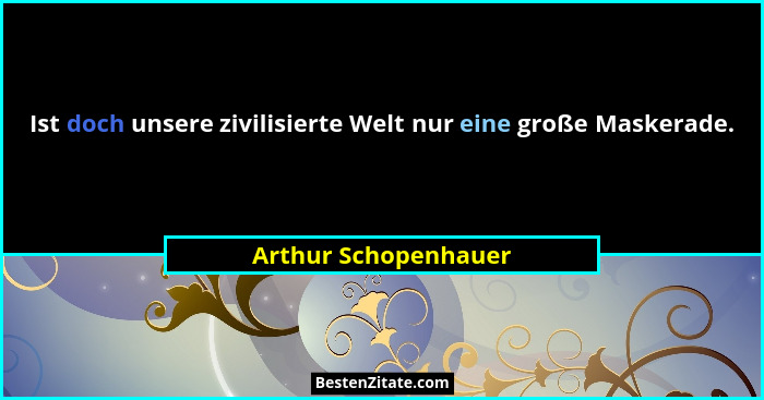 Ist doch unsere zivilisierte Welt nur eine große Maskerade.... - Arthur Schopenhauer