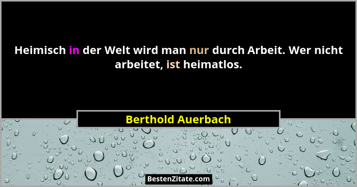 Heimisch in der Welt wird man nur durch Arbeit. Wer nicht arbeitet, ist heimatlos.... - Berthold Auerbach