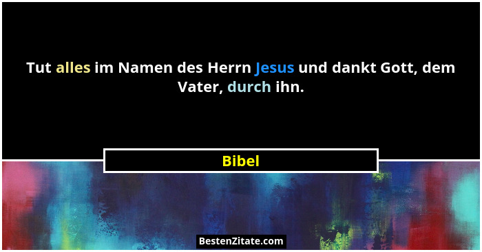 Tut alles im Namen des Herrn Jesus und dankt Gott, dem Vater, durch ihn.... - Bibel
