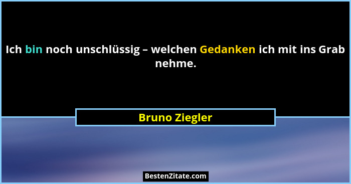 Ich bin noch unschlüssig – welchen Gedanken ich mit ins Grab nehme.... - Bruno Ziegler