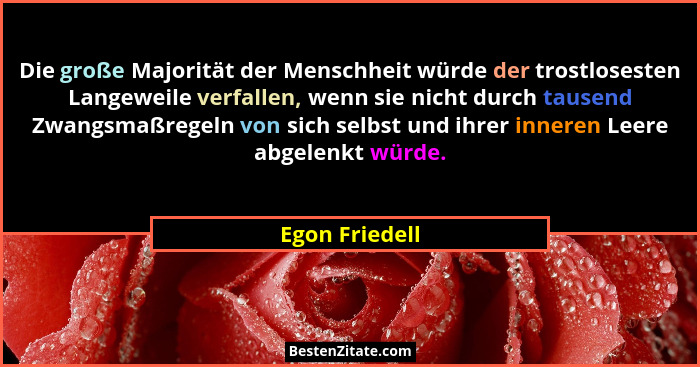Die große Majorität der Menschheit würde der trostlosesten Langeweile verfallen, wenn sie nicht durch tausend Zwangsmaßregeln von sich... - Egon Friedell