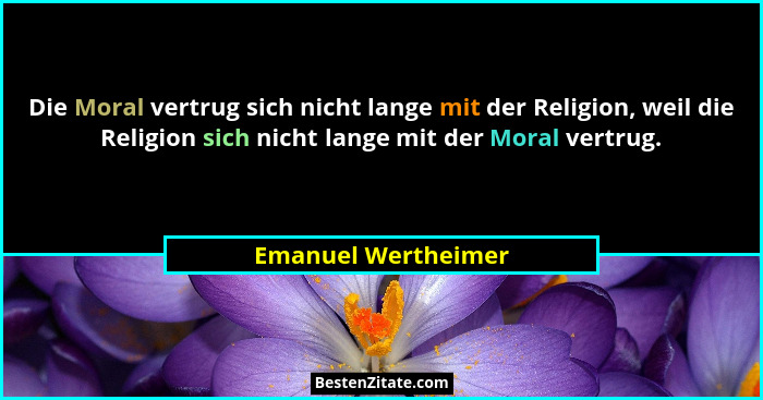 Die Moral vertrug sich nicht lange mit der Religion, weil die Religion sich nicht lange mit der Moral vertrug.... - Emanuel Wertheimer