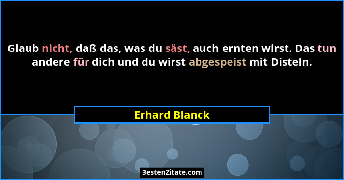 Glaub nicht, daß das, was du säst, auch ernten wirst. Das tun andere für dich und du wirst abgespeist mit Disteln.... - Erhard Blanck