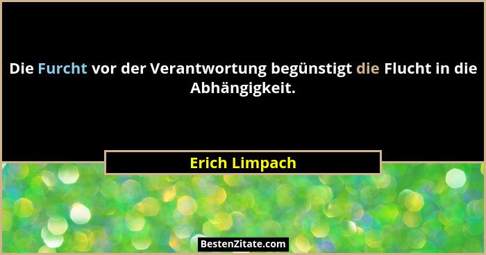 Die Furcht vor der Verantwortung begünstigt die Flucht in die Abhängigkeit.... - Erich Limpach