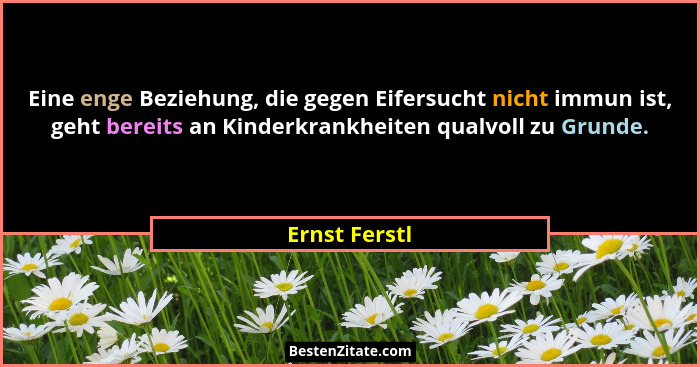 Eine enge Beziehung, die gegen Eifersucht nicht immun ist, geht bereits an Kinderkrankheiten qualvoll zu Grunde.... - Ernst Ferstl