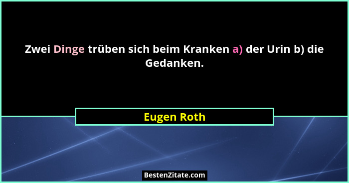 Zwei Dinge trüben sich beim Kranken a) der Urin b) die Gedanken.... - Eugen Roth