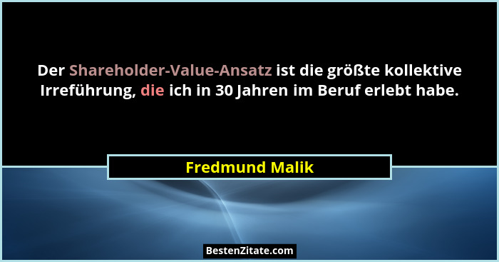 Der Shareholder-Value-Ansatz ist die größte kollektive Irreführung, die ich in 30 Jahren im Beruf erlebt habe.... - Fredmund Malik