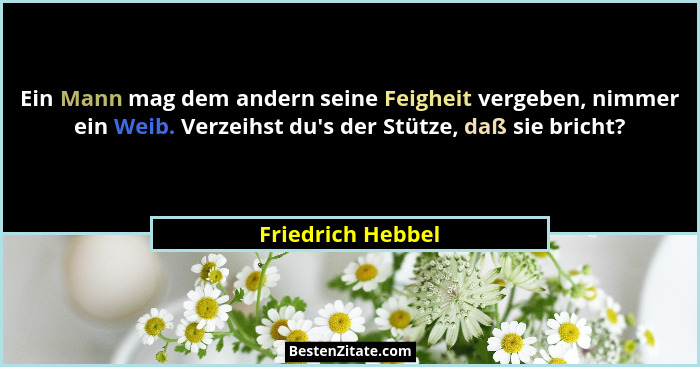 Ein Mann mag dem andern seine Feigheit vergeben, nimmer ein Weib. Verzeihst du's der Stütze, daß sie bricht?... - Friedrich Hebbel