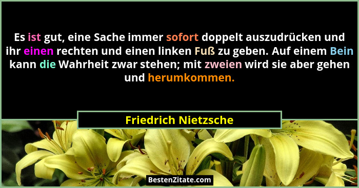 Es ist gut, eine Sache immer sofort doppelt auszudrücken und ihr einen rechten und einen linken Fuß zu geben. Auf einem Bein kan... - Friedrich Nietzsche