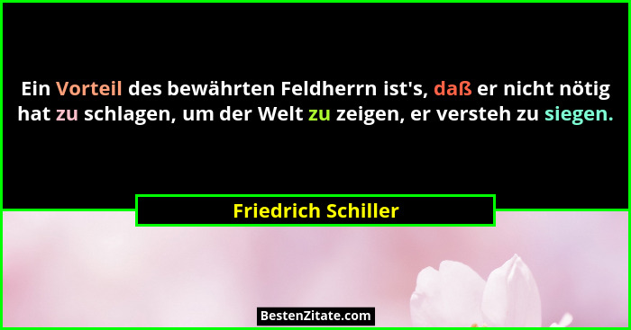 Ein Vorteil des bewährten Feldherrn ist's, daß er nicht nötig hat zu schlagen, um der Welt zu zeigen, er versteh zu siegen.... - Friedrich Schiller