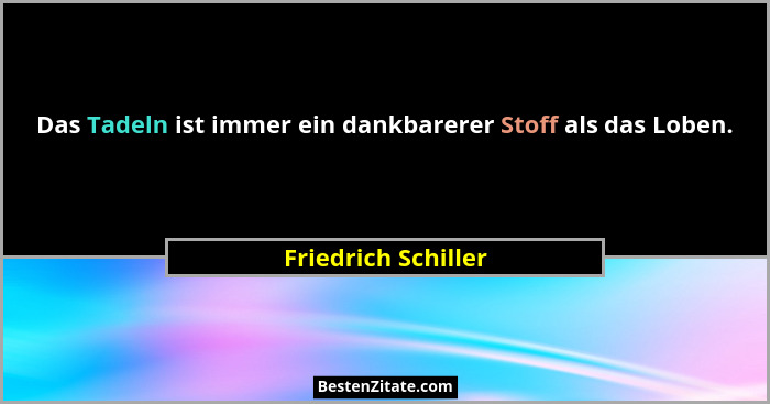 Das Tadeln ist immer ein dankbarerer Stoff als das Loben.... - Friedrich Schiller
