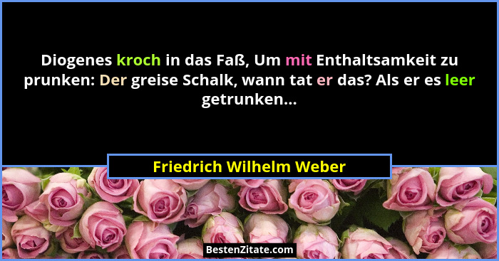 Diogenes kroch in das Faß, Um mit Enthaltsamkeit zu prunken: Der greise Schalk, wann tat er das? Als er es leer getrunken...... - Friedrich Wilhelm Weber