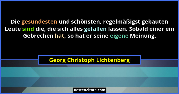 Die gesundesten und schönsten, regelmäßigst gebauten Leute sind die, die sich alles gefallen lassen. Sobald einer ein Ge... - Georg Christoph Lichtenberg