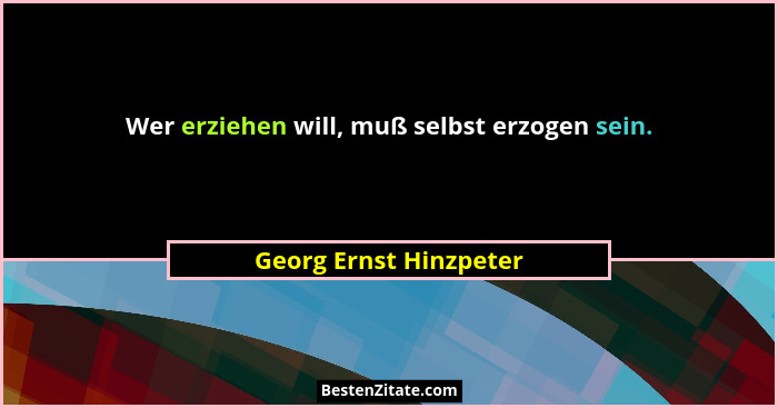 Wer erziehen will, muß selbst erzogen sein.... - Georg Ernst Hinzpeter