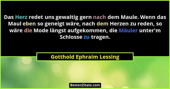 Das Herz redet uns gewaltig gern nach dem Maule. Wenn das Maul eben so geneigt wäre, nach dem Herzen zu reden, so wäre die... - Gotthold Ephraim Lessing
