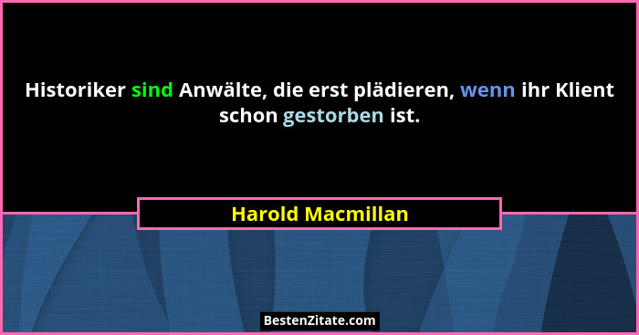 Historiker sind Anwälte, die erst plädieren, wenn ihr Klient schon gestorben ist.... - Harold Macmillan