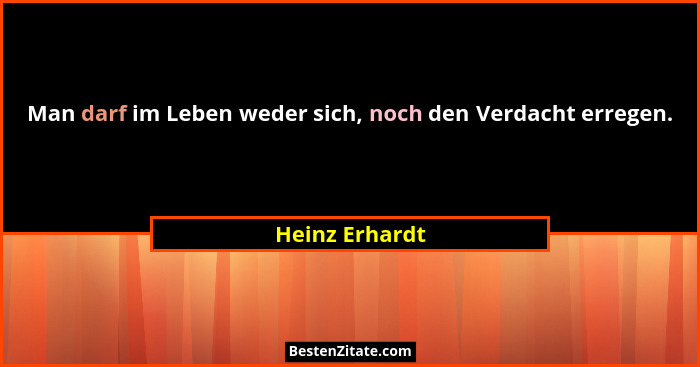 Man darf im Leben weder sich, noch den Verdacht erregen.... - Heinz Erhardt