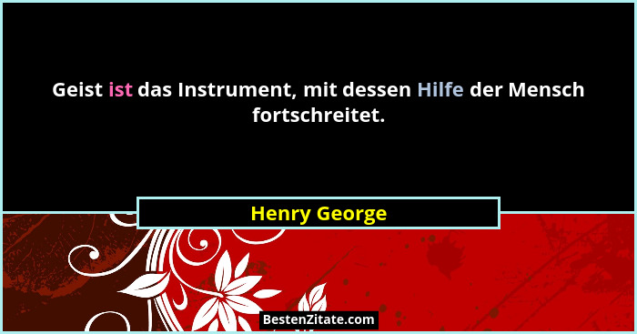 Geist ist das Instrument, mit dessen Hilfe der Mensch fortschreitet.... - Henry George